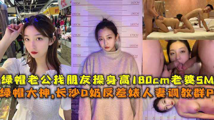 绿帽大神,长沙D奶反差婊人妻调教群P，绿帽老公找朋友操身高180cm老婆SM